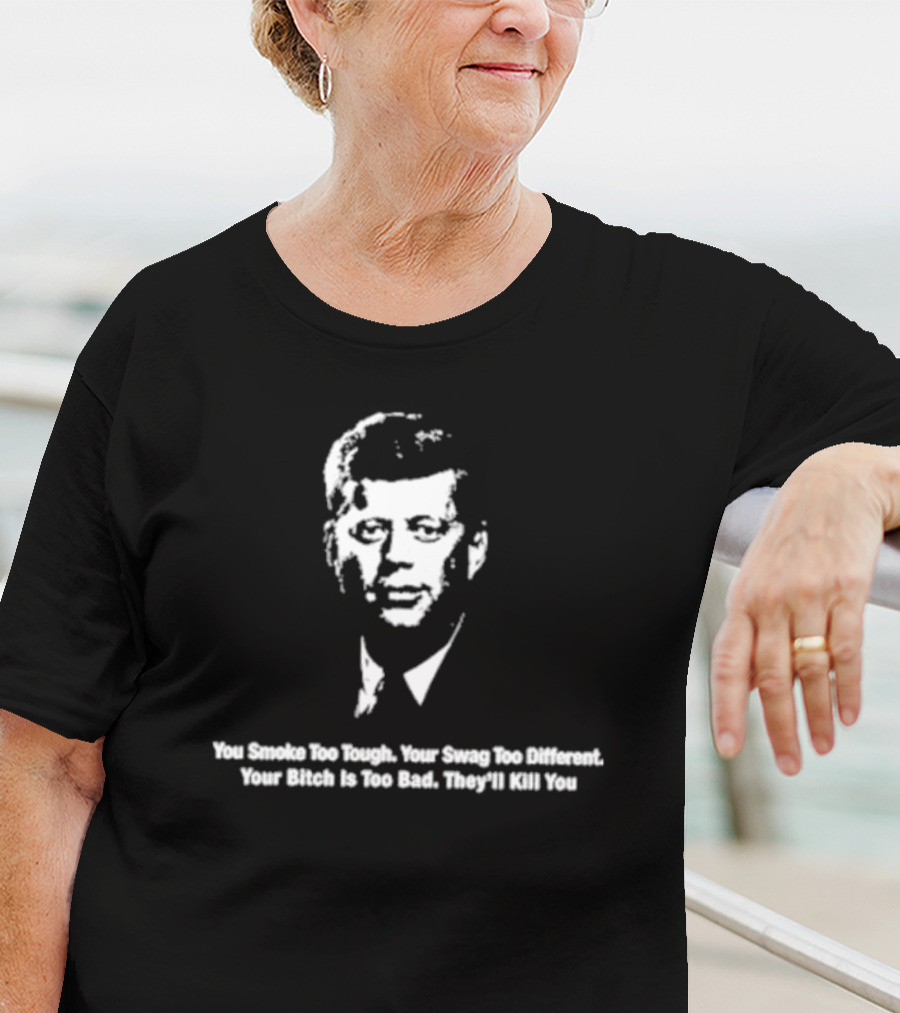 You Smoke Too Tough Your Swag Too Different Your Bitch Is Too Bad They’ll Kill You Black And White JFK Image T-Shirt