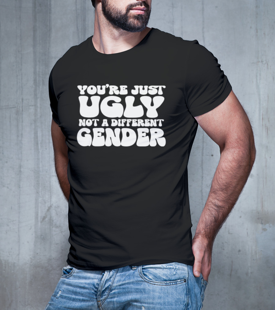 You’re Just Ugly Not A Different Gender Text T-Shirt