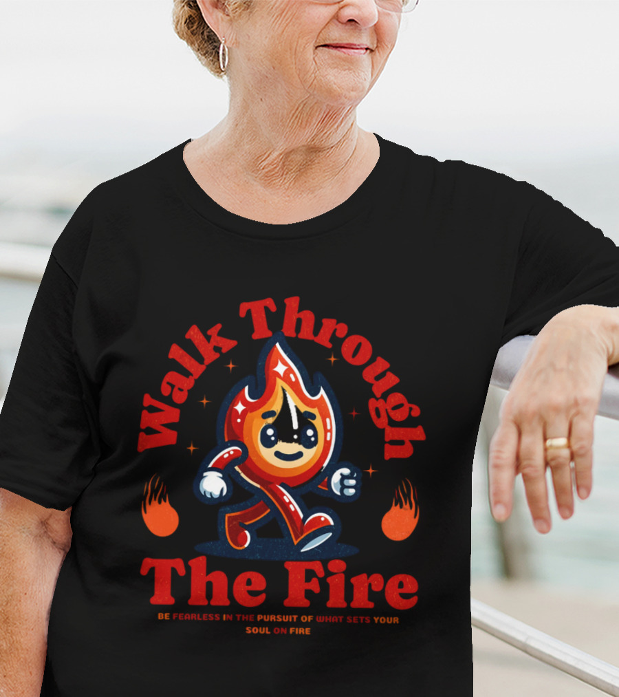 Walk Through The Fire Be Fearless In The Pursuit Of What Sets Your Soul On Fire T-Shirt
