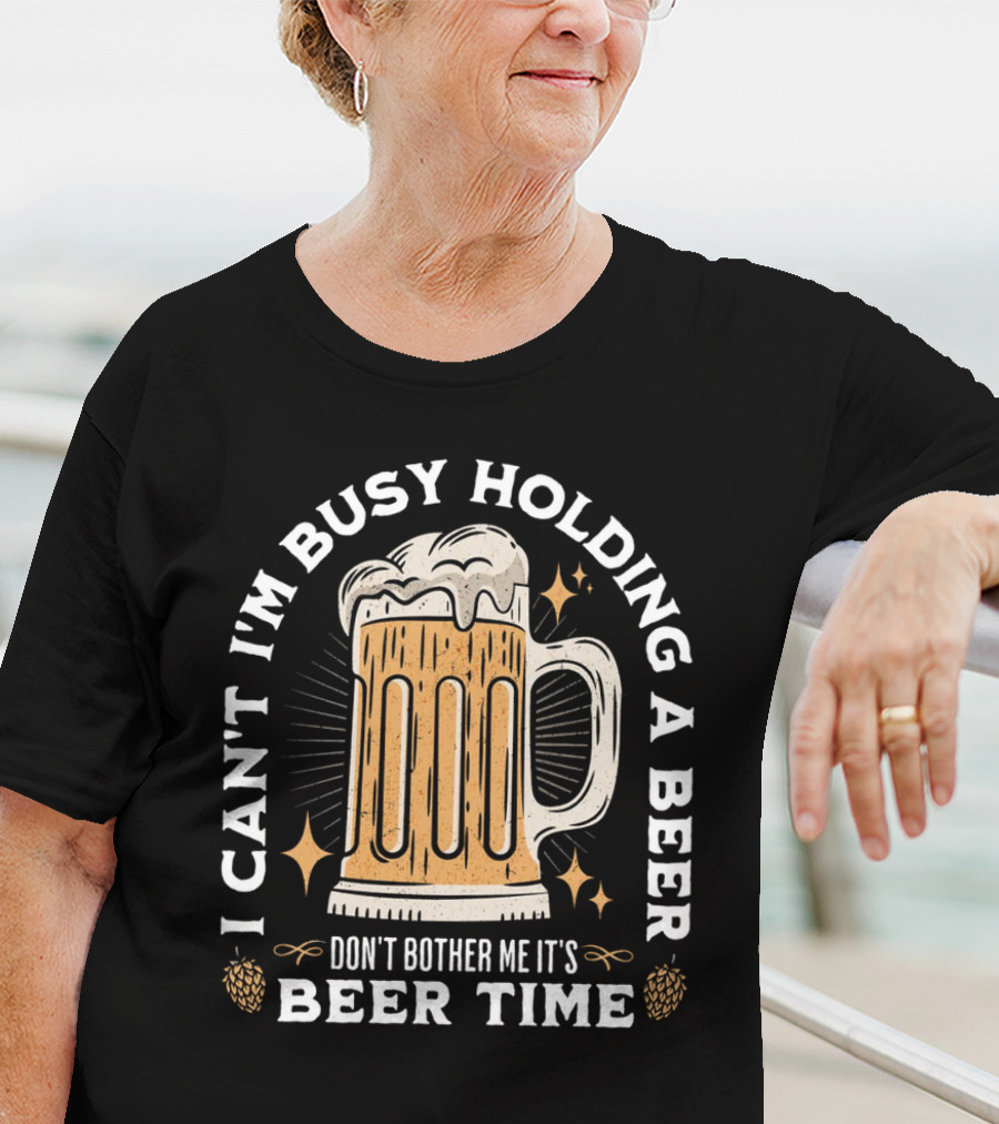 I Can't I'm Busy Holding A Beer Don't Bother Me It's Beer Time Father's Day T-Shirt