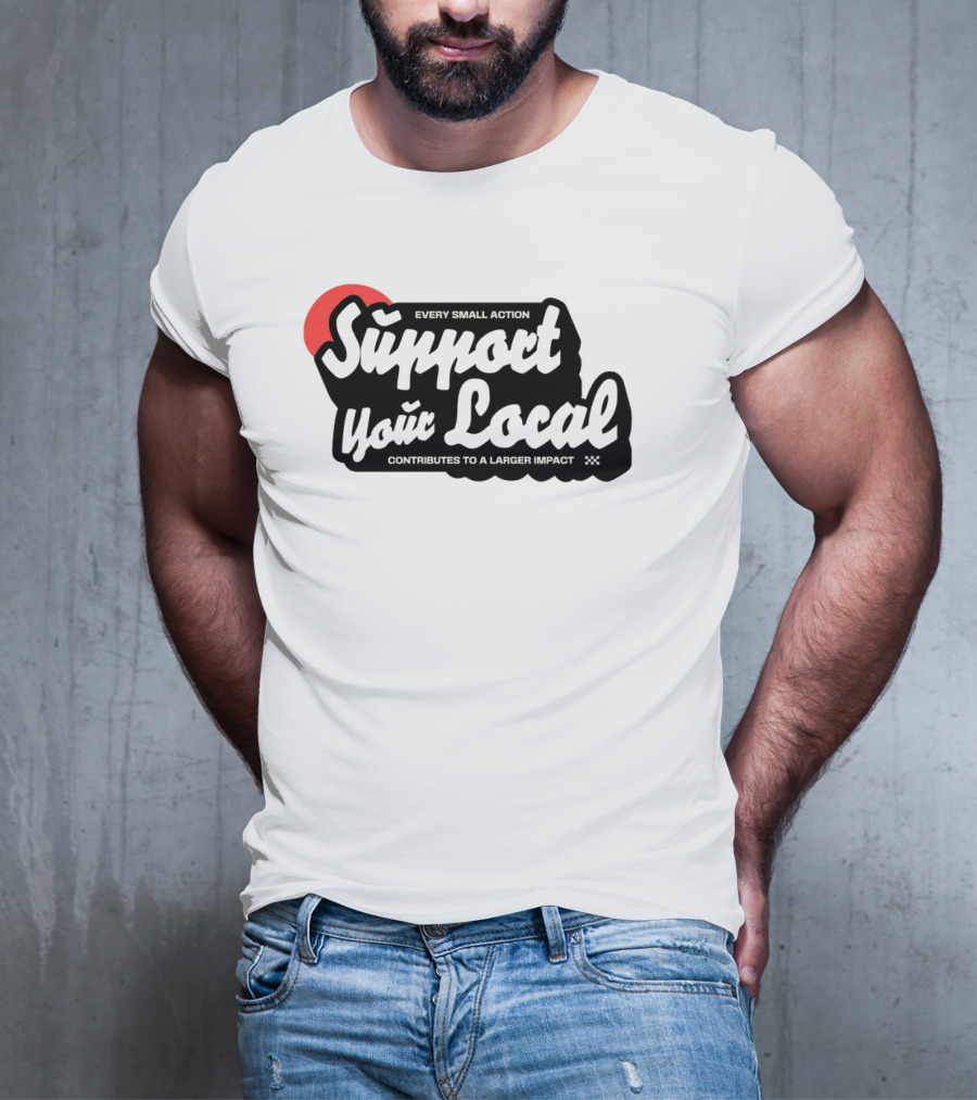 Every Small Action Support Your Local Contributes To A Larger Impact T-Shirt