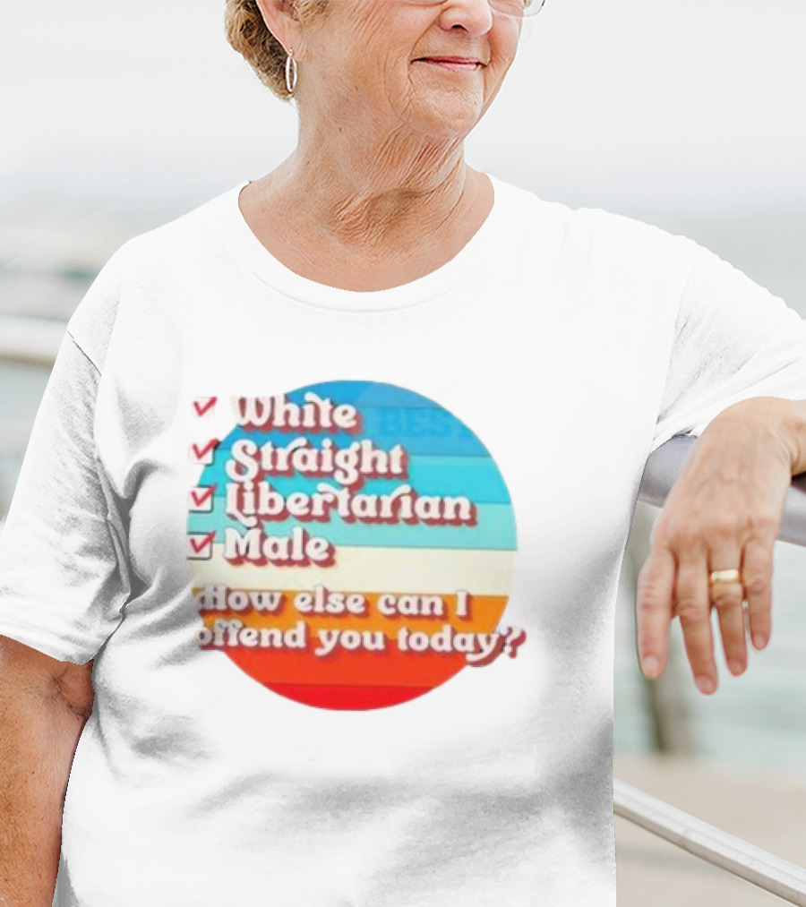 White Straight Libertarian Male How Else Can I Offend You Today T-Shirt