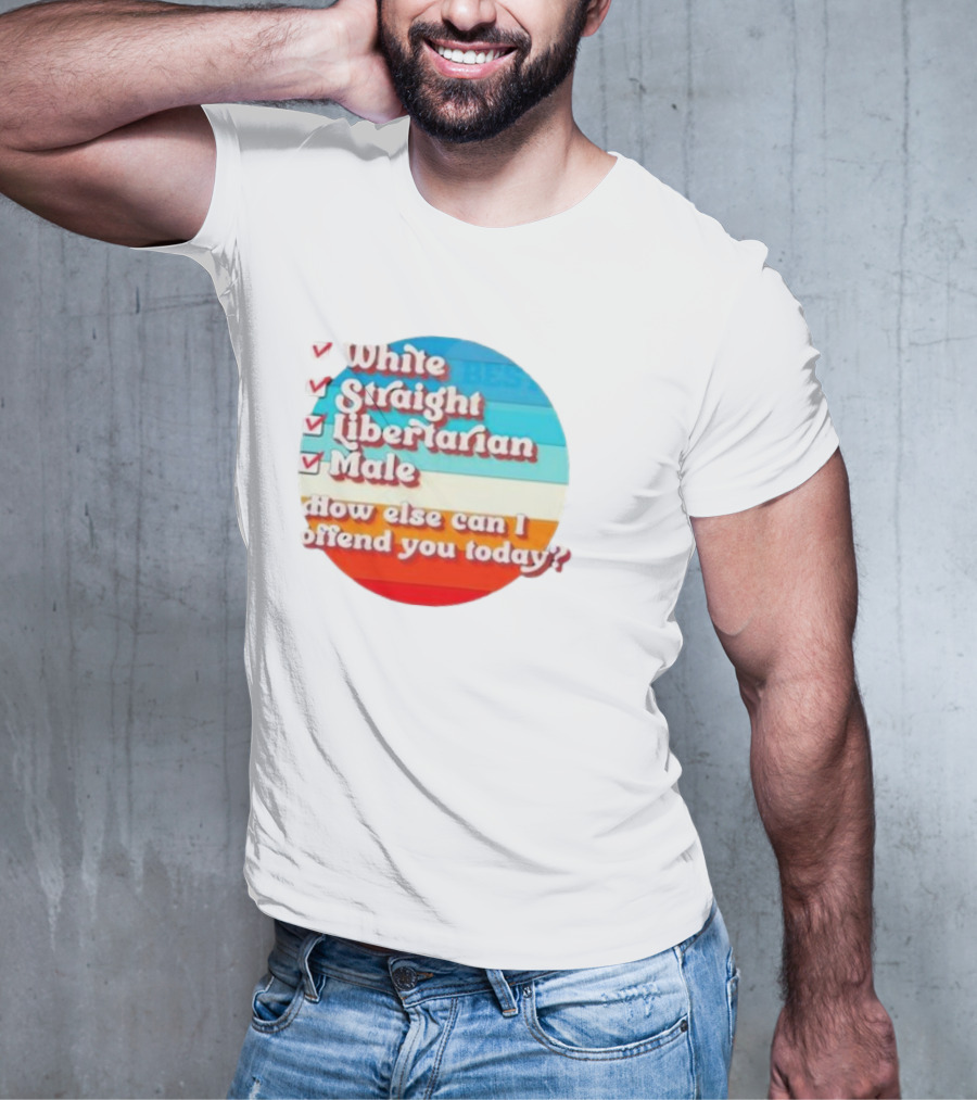 White Straight Libertarian Male How Else Can I Offend You Today T-Shirt