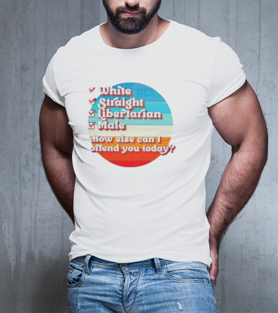 White Straight Libertarian Male How Else Can I Offend You Today T-Shirt