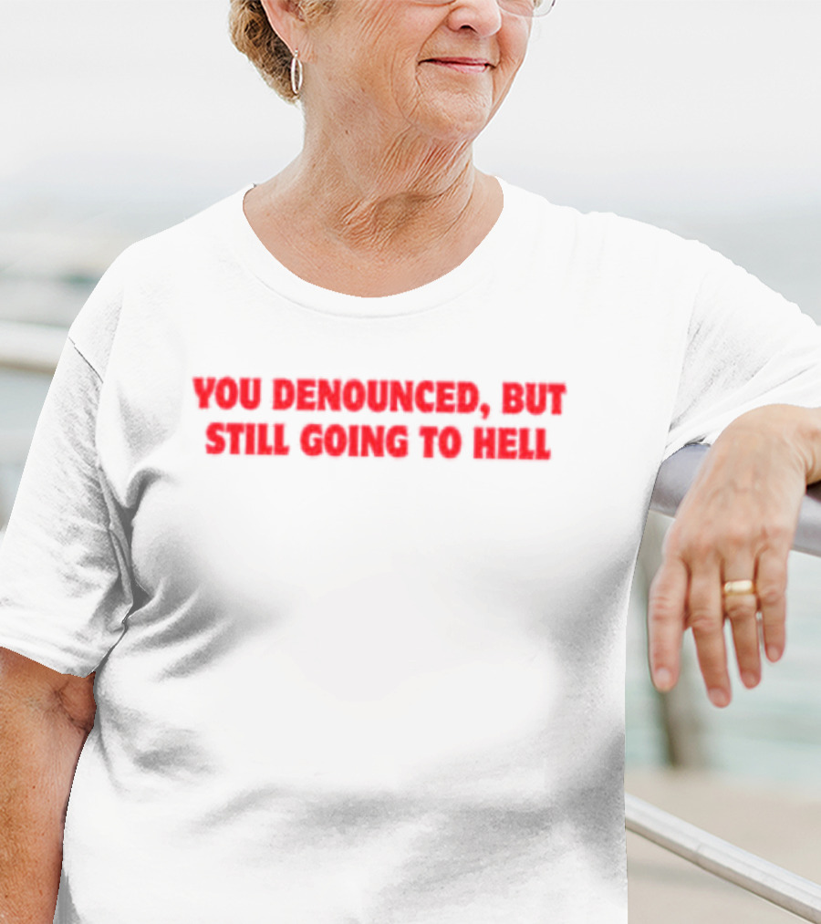 You Denounced But Still Going To Hell T-Shirt