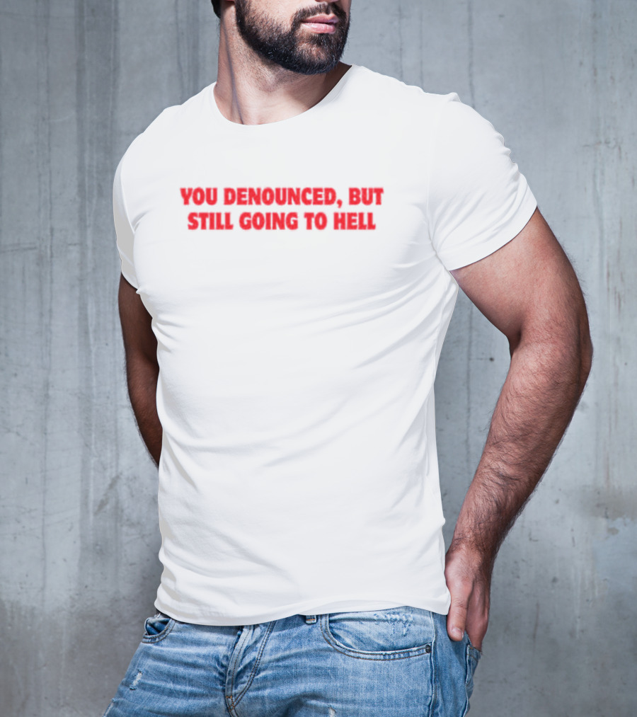 You Denounced But Still Going To Hell T-Shirt