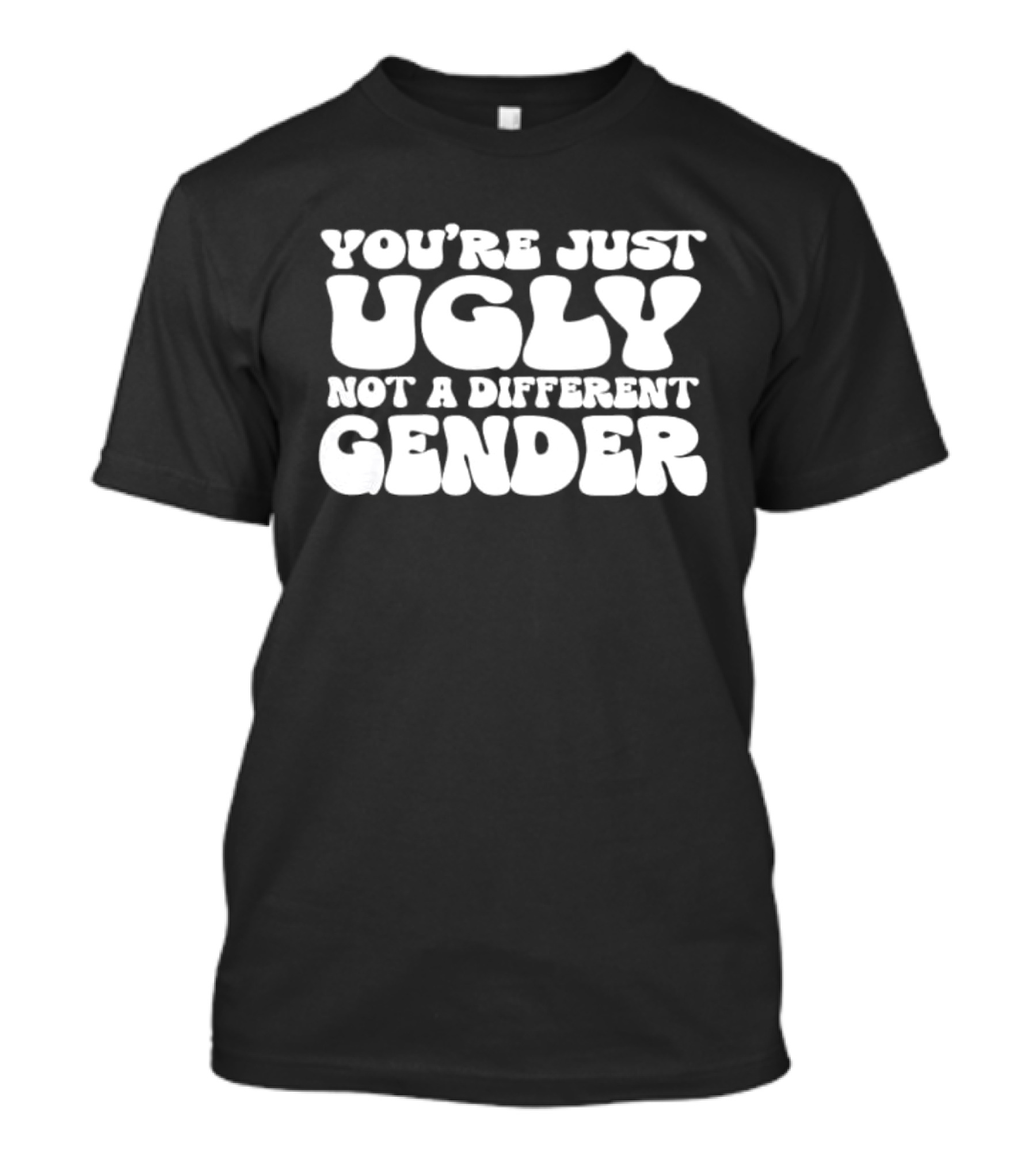 You’re Just Ugly Not A Different Gender Bold White Block Letters T-Shirt