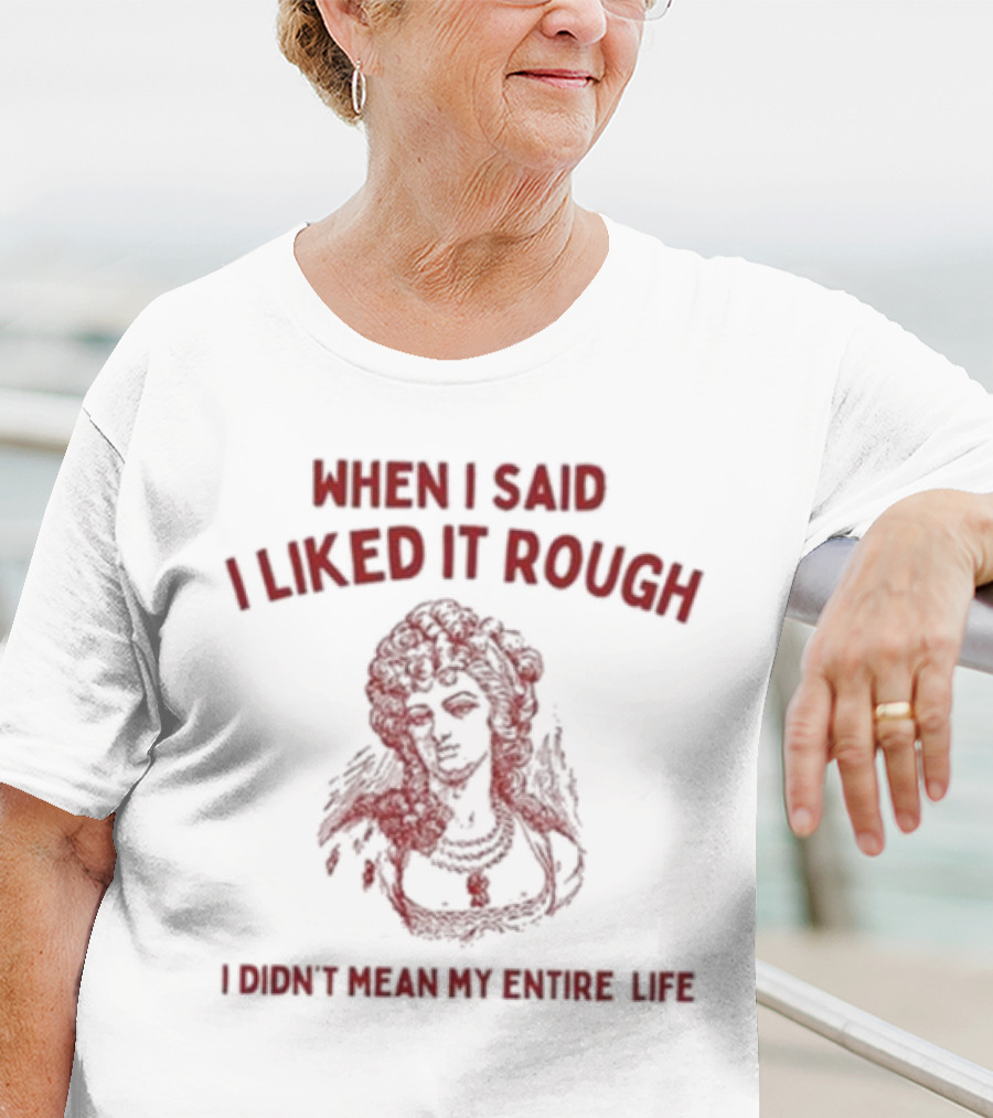 When I Said I Liked It Rough I Didn’t Mean My Entire Life T-Shirt
