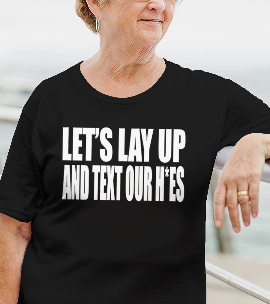 Let's Lay Up And Text Our H*es T-Shirt