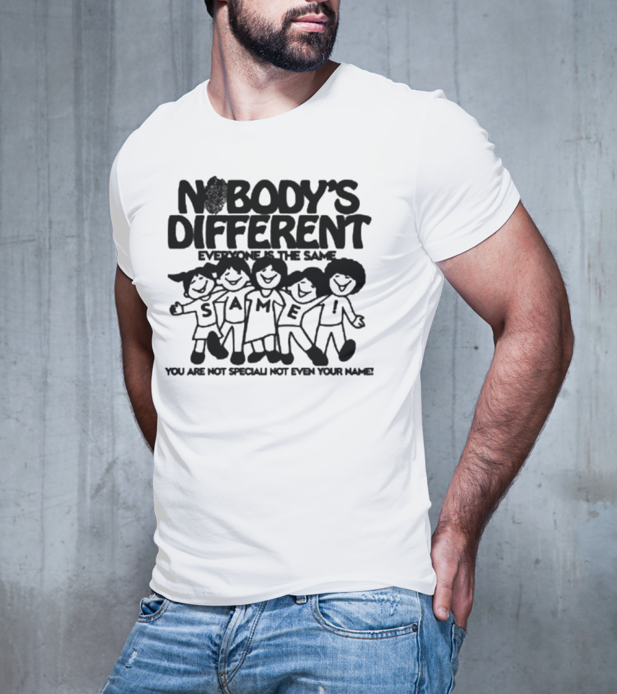 Nobody’s Different Everyone Is The Same You Are Not Special Not Even Your Name Same Characters T-Shirt