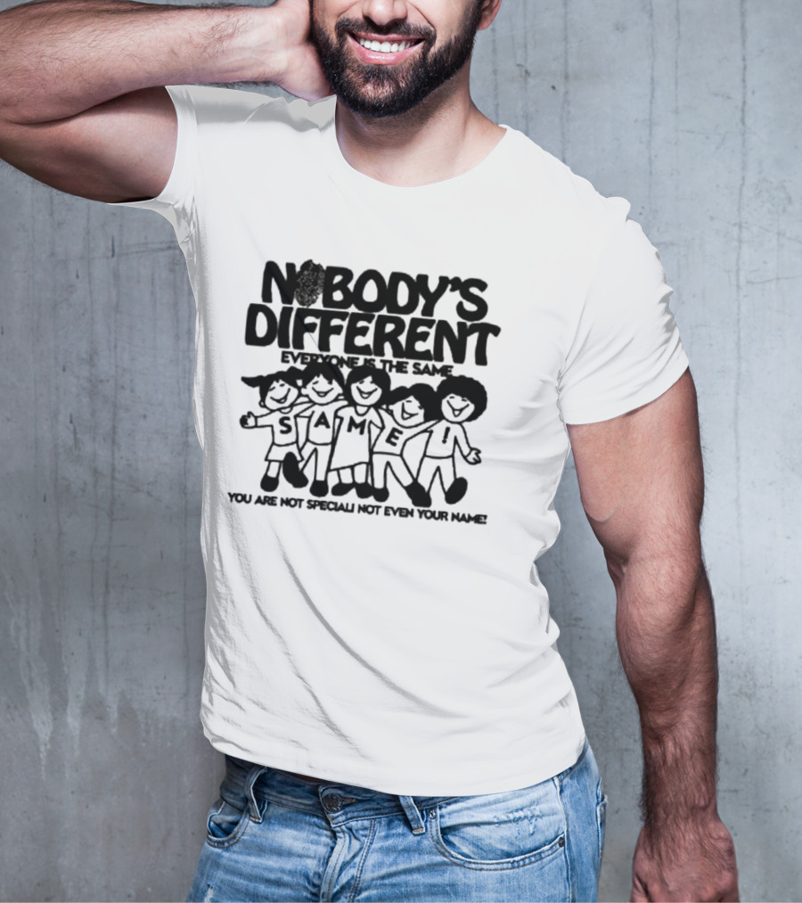 Nobody’s Different Everyone Is The Same You Are Not Special Not Even Your Name Same Characters T-Shirt