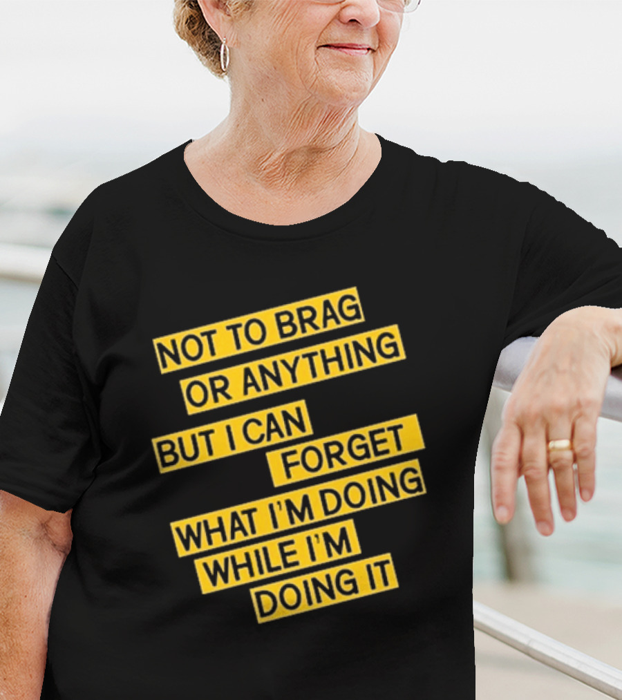 Not To Brag Or Anything But I Can Forget What I'm Doing While I'm Doing It T-Shirt