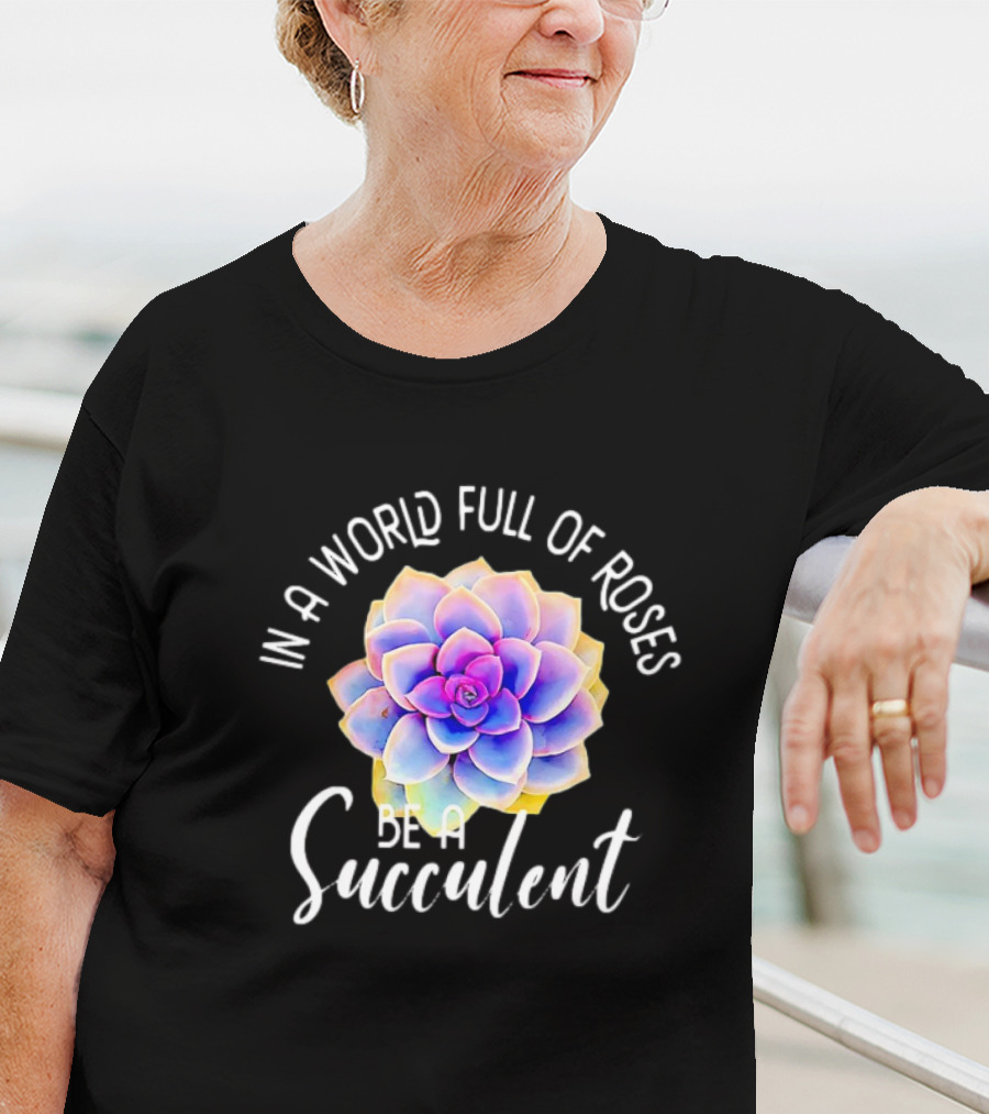 In A World Full Of Roses Be A Succulent T-Shirt