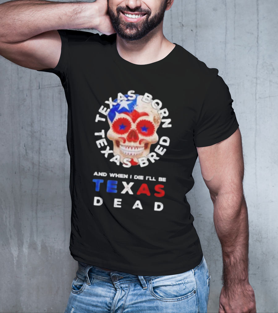 Texas Born Texas Bred And When I Die I'll Be Texas Dead Skull T-Shirt