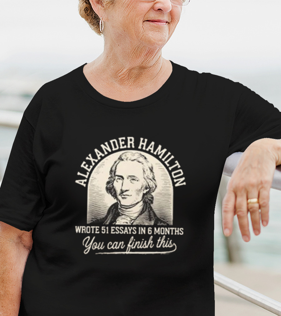 Alexander Hamilton Wrote 51 Essays In 6 Months You Can Finish This T-Shirt