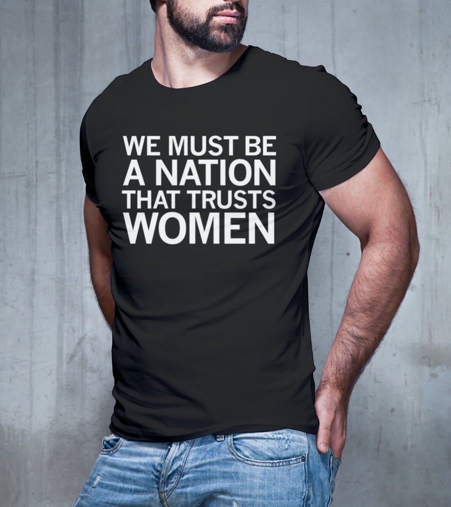 We Must Be A Nation That Trusts Women Empowering Message T-Shirt