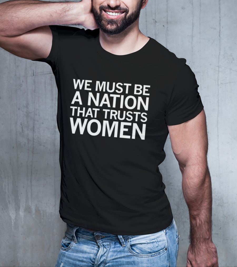 We Must Be A Nation That Trusts Women Empowering Message T-Shirt