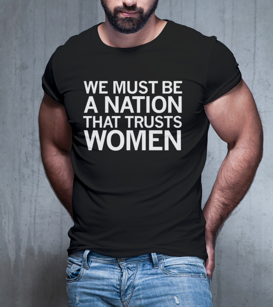 We Must Be A Nation That Trusts Women Empowering Message T-Shirt