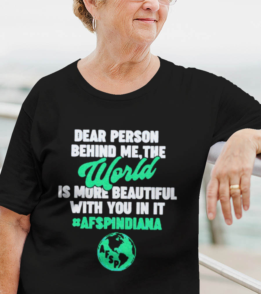 AFSP Indiana Dear Person Behind Me The World Is More Beautiful With You In It T-Shirt