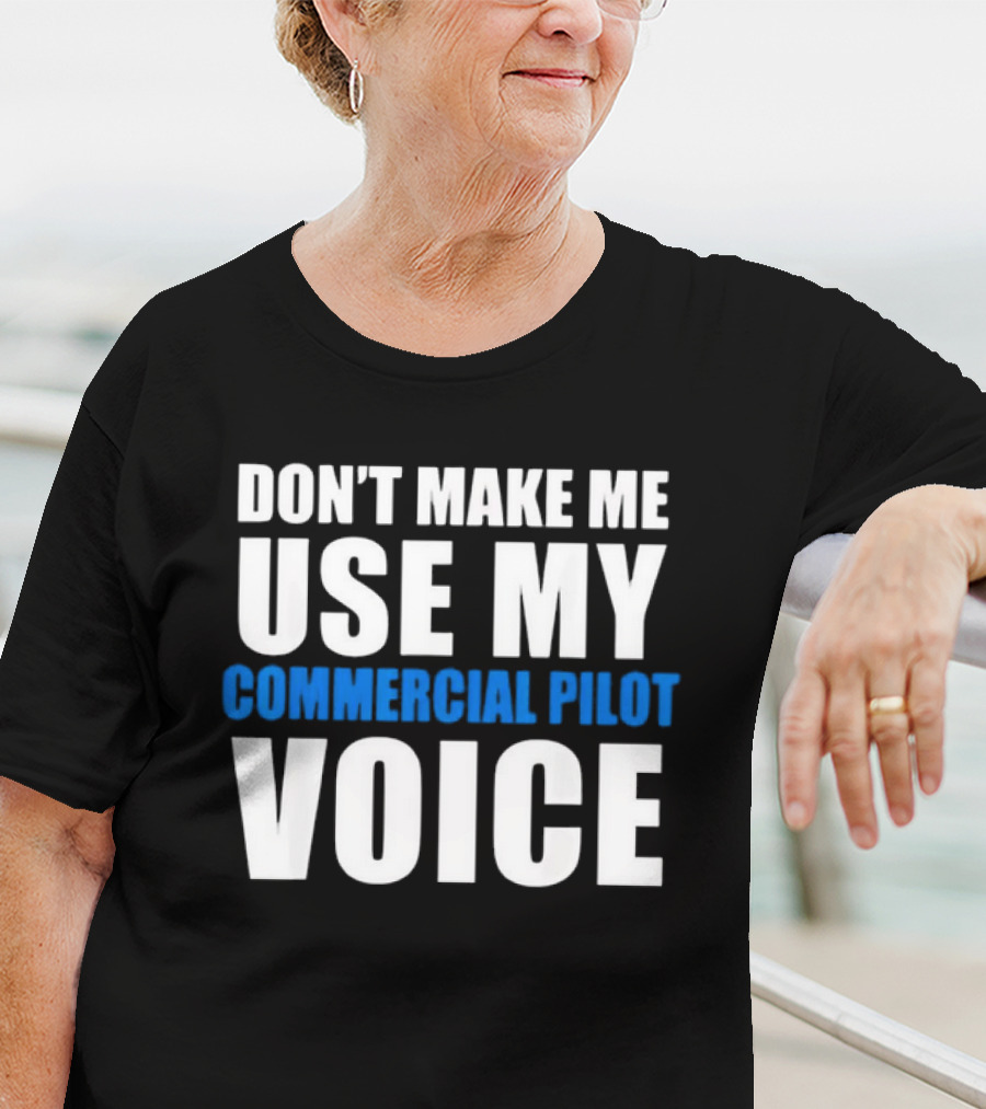 Don't Make Me Use My Serious Commercial Pilot Voice T-Shirt