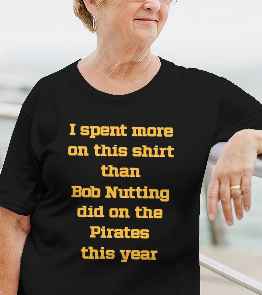 I Spent More On This Shirt Than Bob Nutting Did On The Pirates This Year T-Shirt