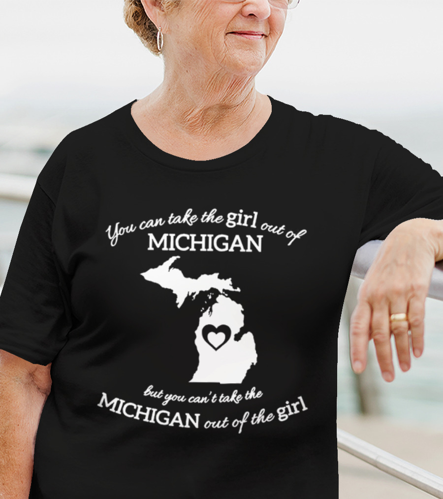 You Can Take The Girl Out Of Michigan But You Can’t Take The Michigan Out Of The Girl Map With Heart T-Shirt