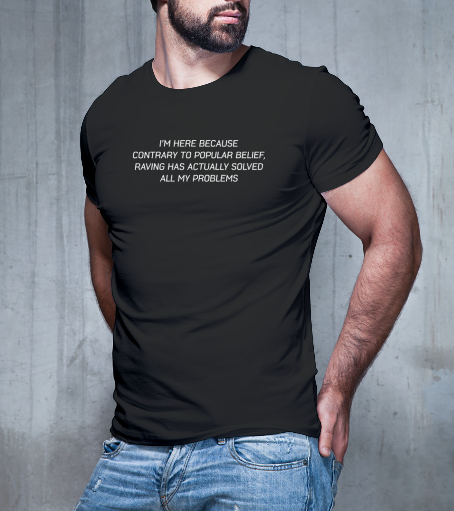 I’m Here Because Contrary To Popular Belief Raving Has Actually Solved All My Problems T-Shirt