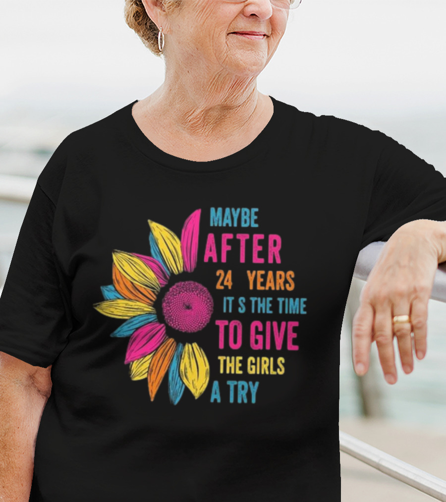 Maybe After 24 Years It’s The Time To Give The Girls A Try Sunflower T-Shirt