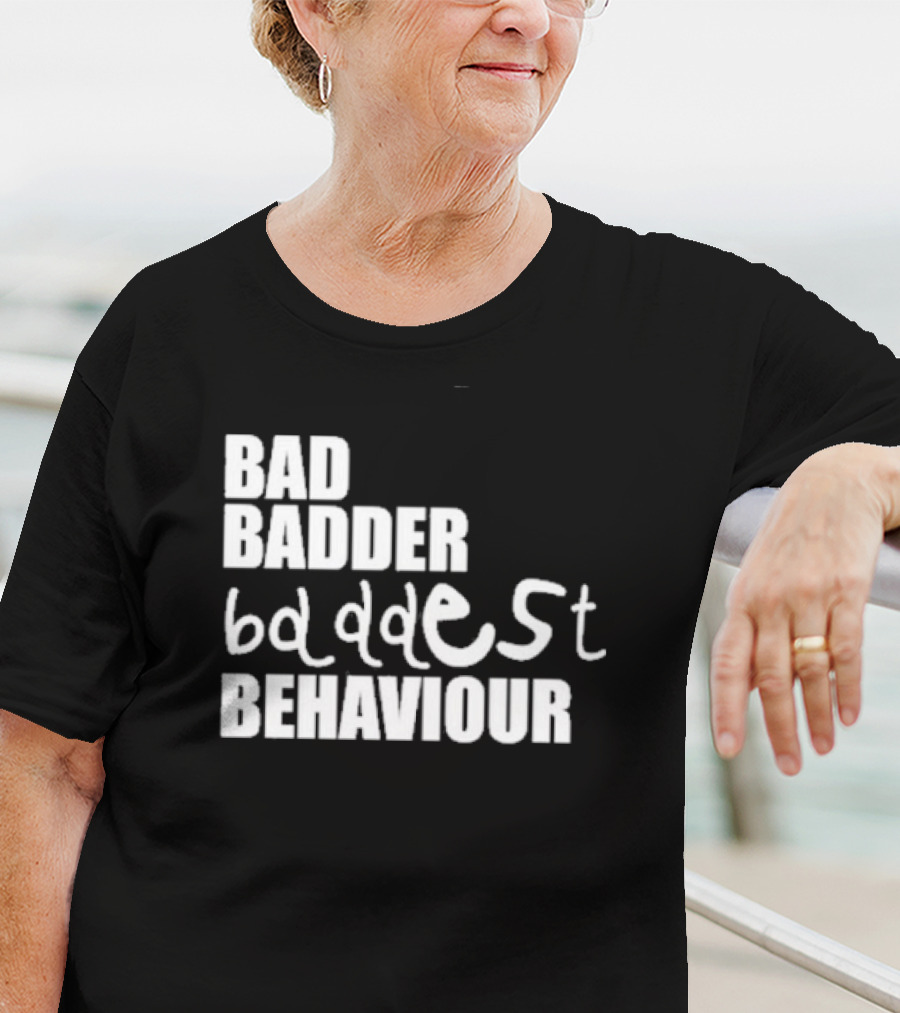 Bad Badder Baddest Behaviour T-Shirt