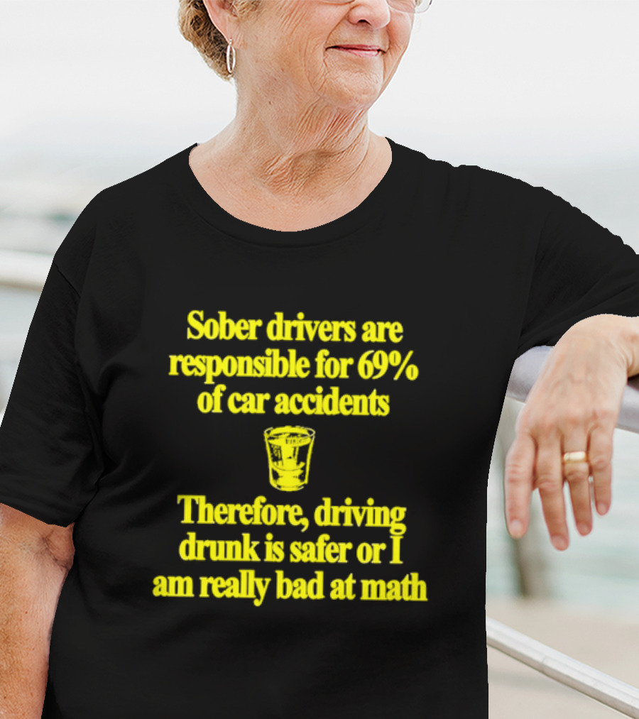 Sober Drivers Are Responsible For 69% Of Car Accidents Therefore Driving Drunk Is Safer Or I Am Really Bad At Math With Shot Glass T-Shirt