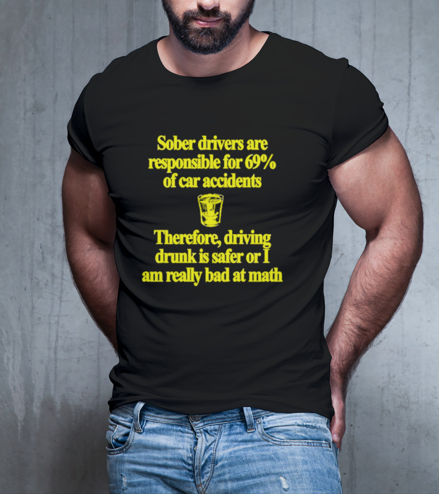 Sober Drivers Are Responsible For 69% Of Car Accidents Therefore Driving Drunk Is Safer Or I Am Really Bad At Math With Shot Glass T-Shirt