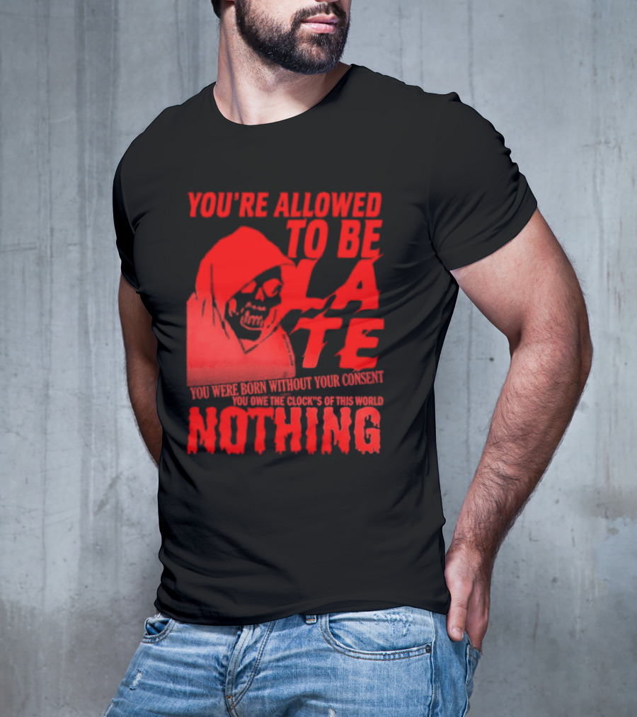 You're Allowed To Be Late You Were Born Without Your Consent You Owe The Clocks Of This World Nothing T-Shirt