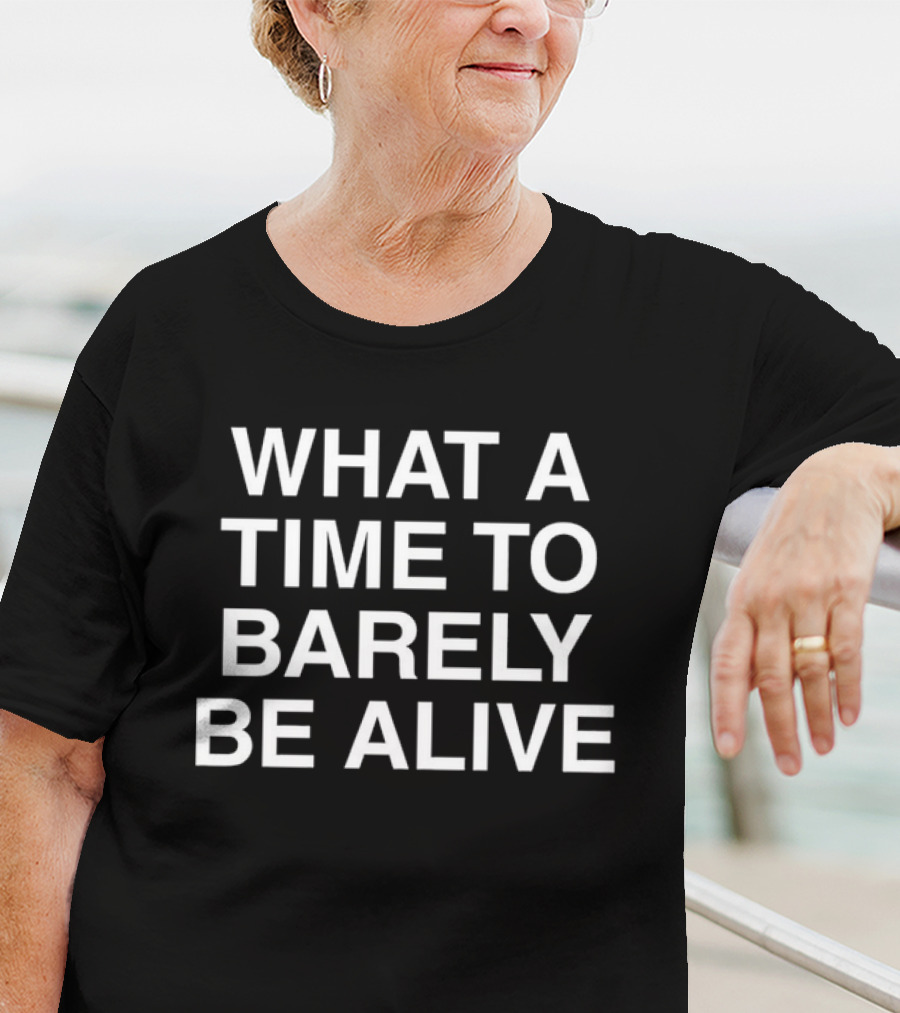 WHAT A TIME TO BARELY BE ALIVE T-Shirt