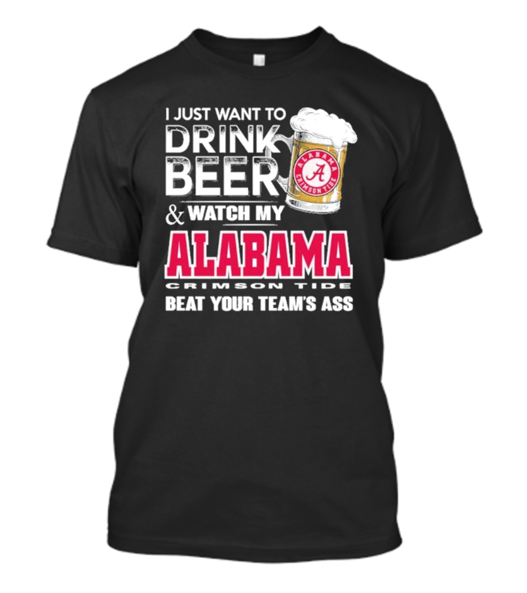 I Just Want To Drink Beer And Watch My Alabama Crimson Tide Beat Your Team's Ass T-Shirt