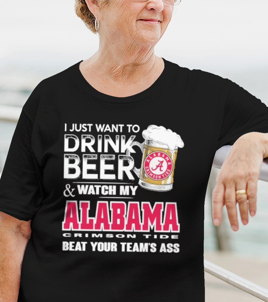 I Just Want To Drink Beer And Watch My Alabama Crimson Tide Beat Your Team's Ass T-Shirt