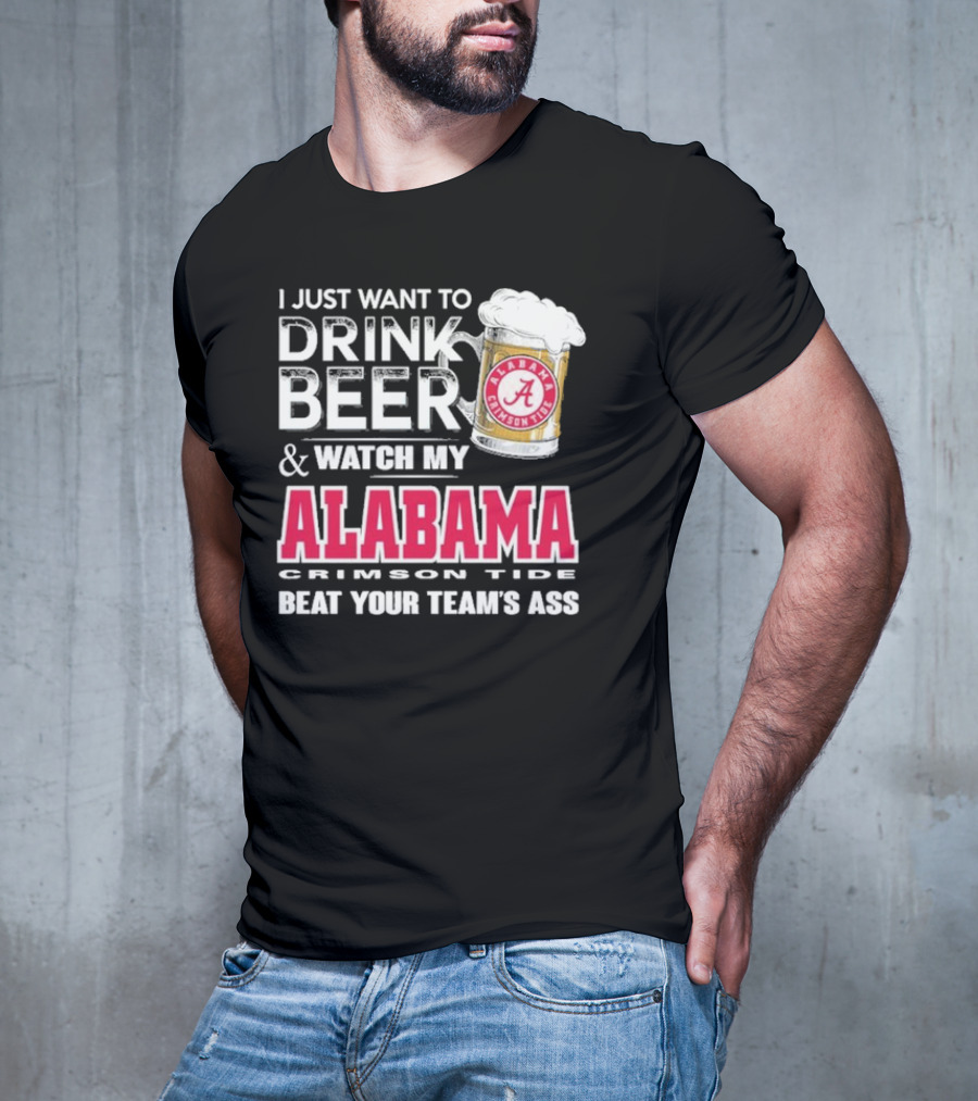 I Just Want To Drink Beer And Watch My Alabama Crimson Tide Beat Your Team's Ass T-Shirt