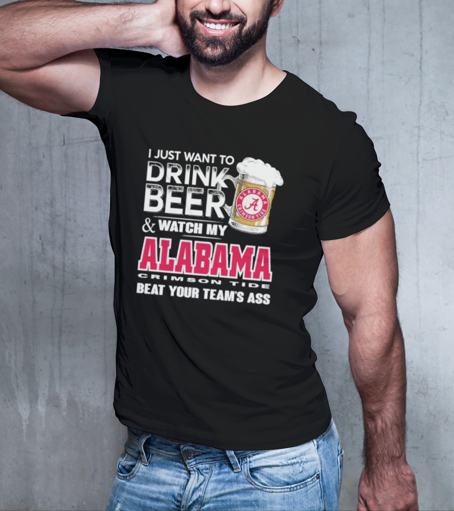I Just Want To Drink Beer And Watch My Alabama Crimson Tide Beat Your Team's Ass T-Shirt