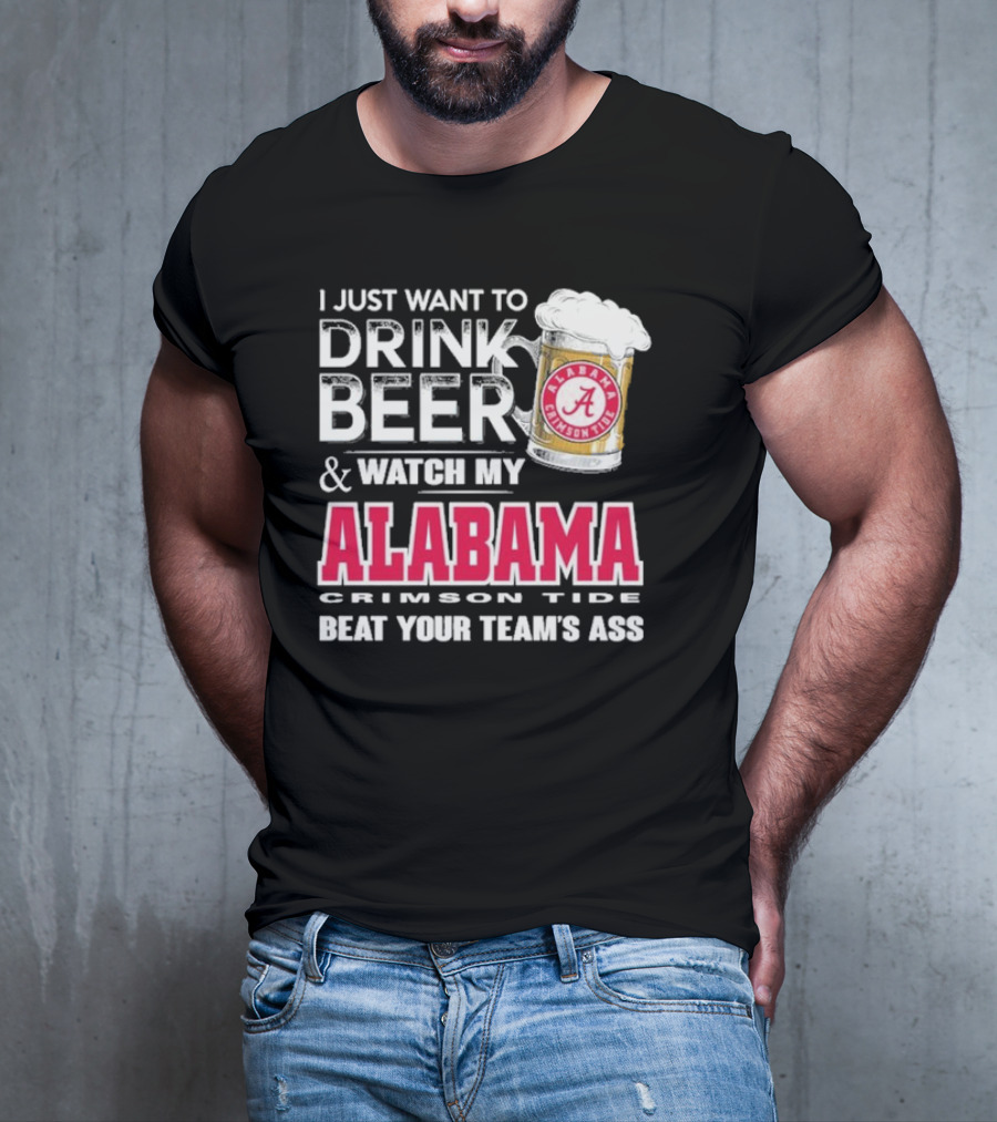 I Just Want To Drink Beer And Watch My Alabama Crimson Tide Beat Your Team's Ass T-Shirt