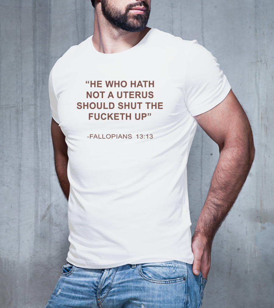 He Who Hath Not A Uterus Should Shut The Fucketh Up Fallopians 13:13 T-Shirt