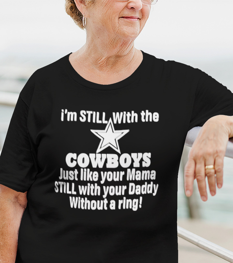 I’m STlLL With The COWBOYS Just Like Your Mama STILL With Your Daddy Without A Ring T-Shirt