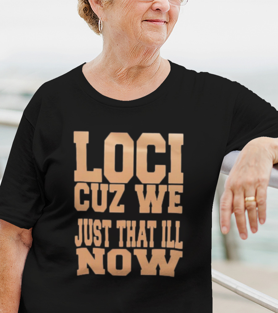Loci Cuz We Just That Ill Now T-Shirt