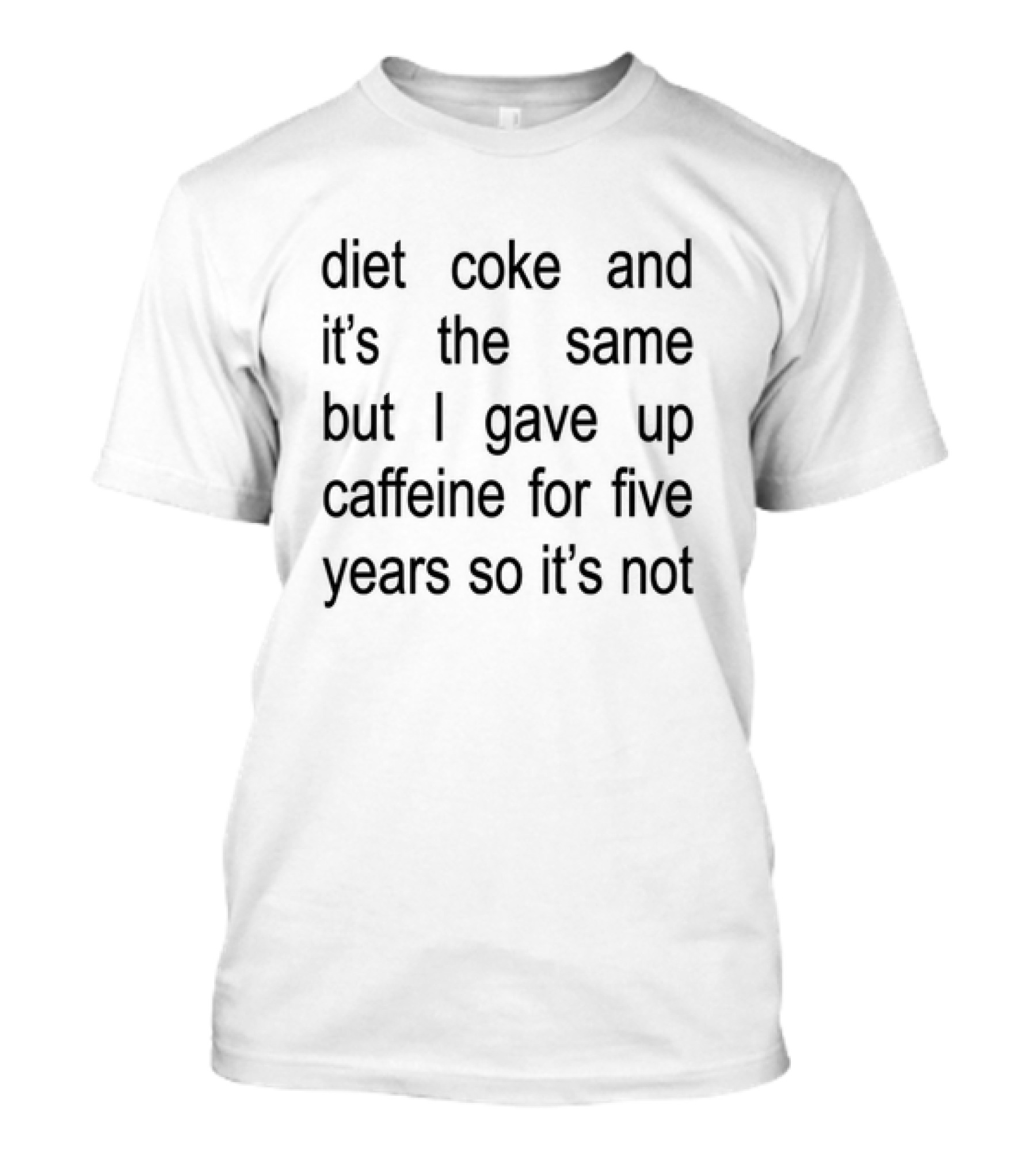 Diet Coke And It's The Same But I Gave Up Caffeine For Five Years So It's Not T-Shirt