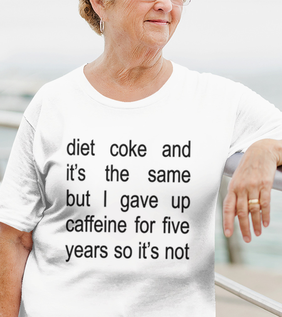 Diet Coke And It's The Same But I Gave Up Caffeine For Five Years So It's Not T-Shirt