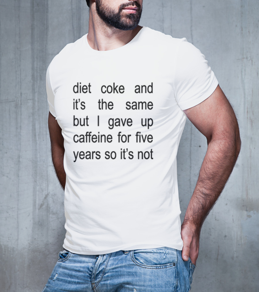 Diet Coke And It's The Same But I Gave Up Caffeine For Five Years So It's Not T-Shirt