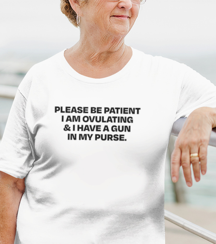 Please Be Patient I Am Ovulating And I Have A Gun In My Purse T-Shirt