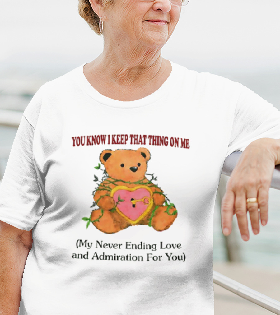YOU KNOW I KEEP THAT THING ON ME TEDDY BEAR MY NEVER ENDING LOVE AND ADMIRATION FOR YOU T-Shirt