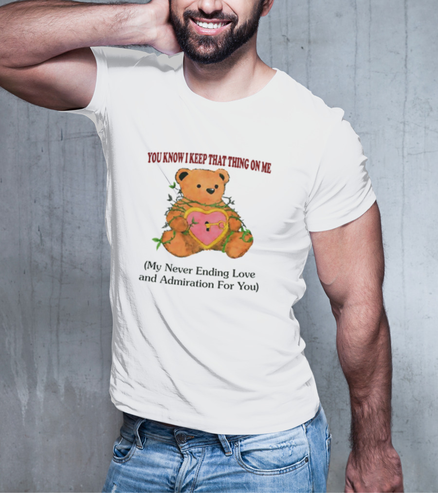 YOU KNOW I KEEP THAT THING ON ME TEDDY BEAR MY NEVER ENDING LOVE AND ADMIRATION FOR YOU T-Shirt