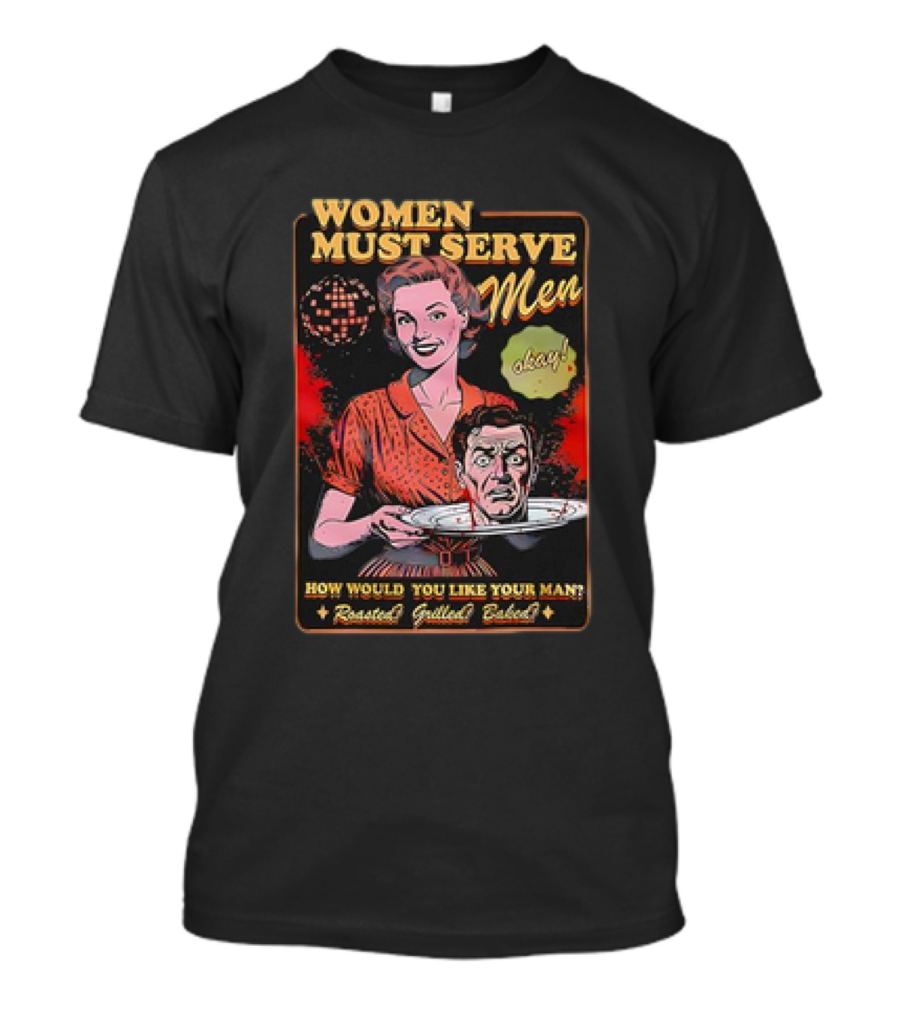 Women Must Serve Men Okay How Would You Like Your Man Roasted Grilled Baked T-Shirt