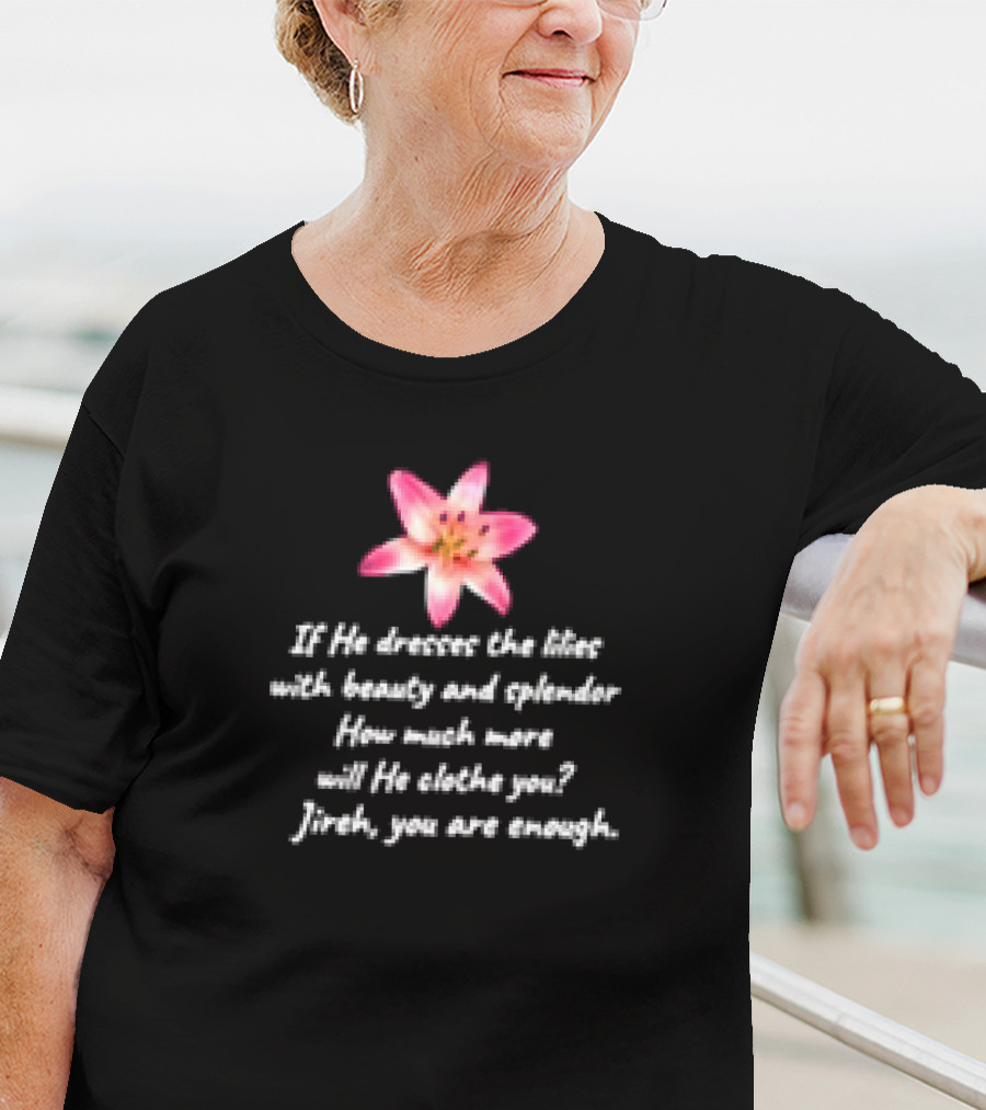 If He Dresses The Lilies With Beauty And Splendor How Much More Will He Clothe You Jireh You Are Enough T-Shirt