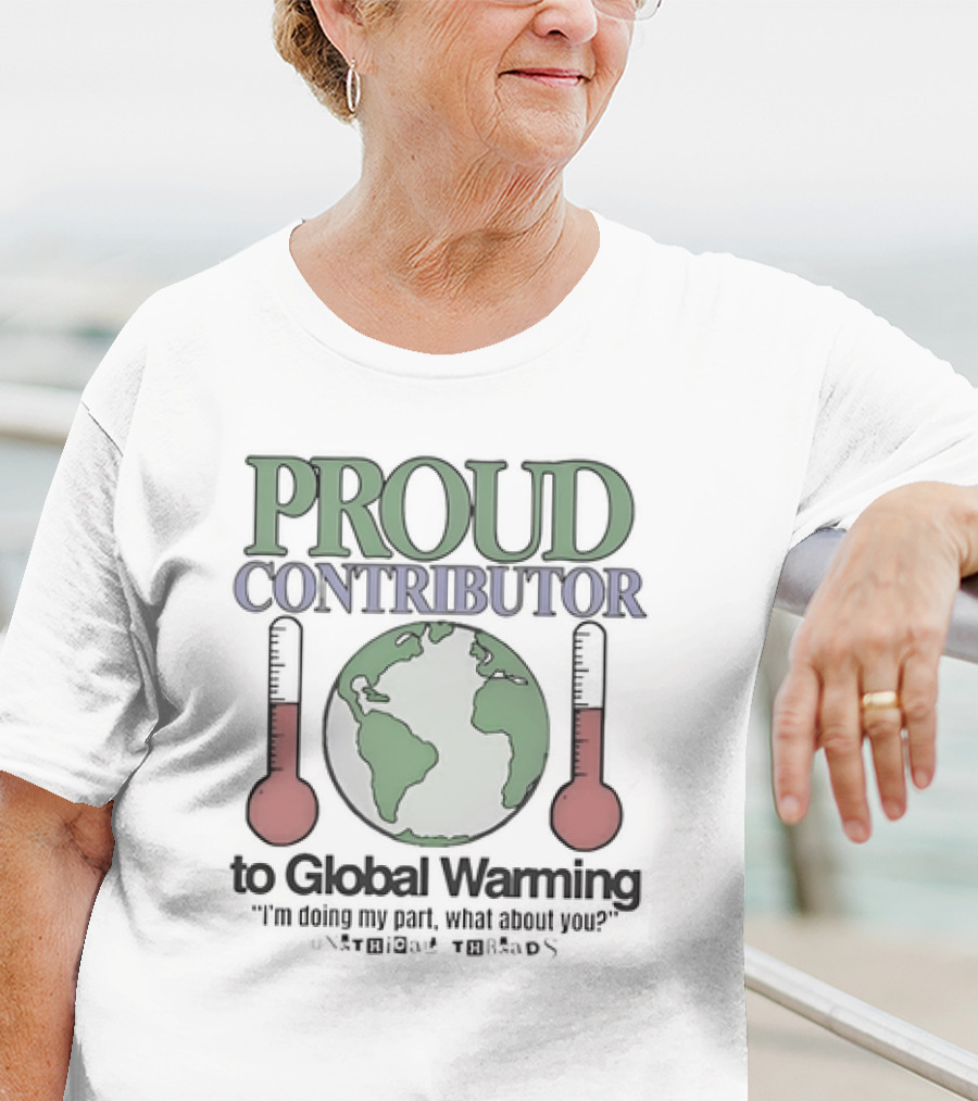 Proud Contributor To Global Warming I'm Doing My Part, What About You? With Earth And Thermometers T-Shirt